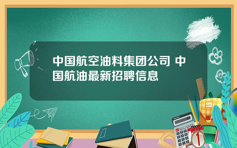 中国航空油料集团公司 中国航油最新招聘信息